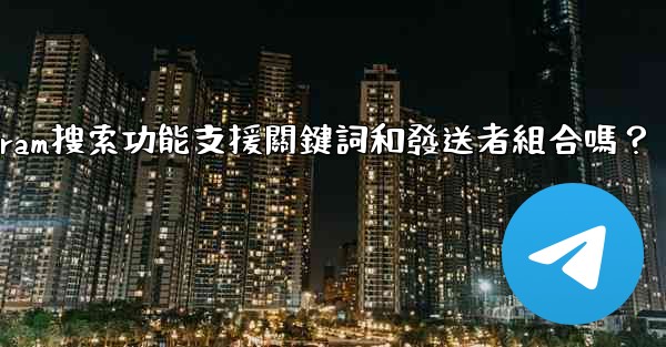 Telegram搜索功能支援關鍵詞和發送者組合嗎？