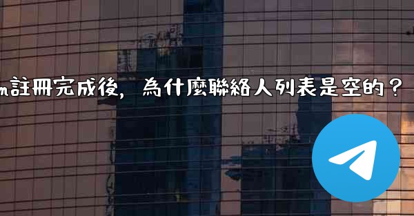 Telegram註冊完成後，為什麼聯絡人列表是空的？