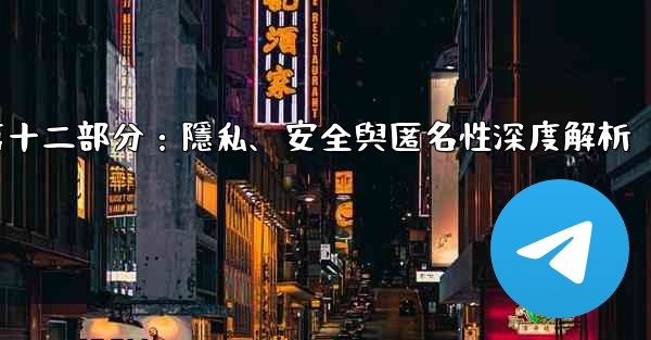 Telegram-第十二部分：隱私、安全與匿名性深度解析
