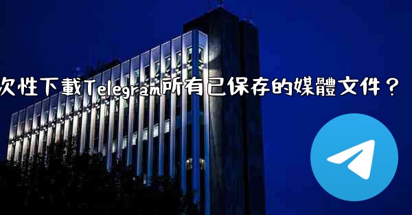 如何一次性下載Telegram所有已保存的媒體文件？