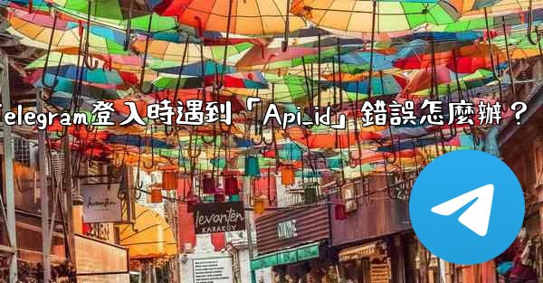 <b>Telegram登入時遇到「Api_id」錯誤怎麼辦？</b>