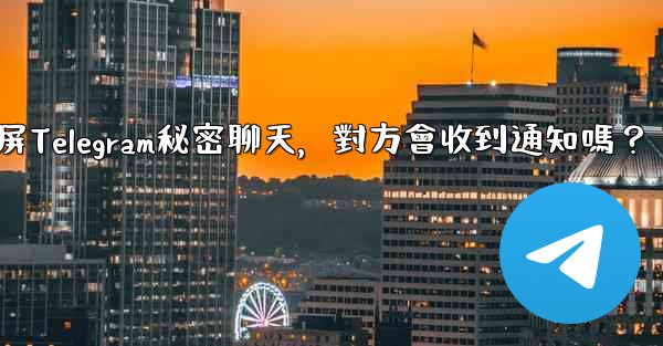 截屏Telegram秘密聊天，對方會收到通知嗎？