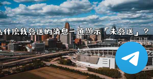 Telegram為什麼我發送的消息一直顯示「未發送」？
