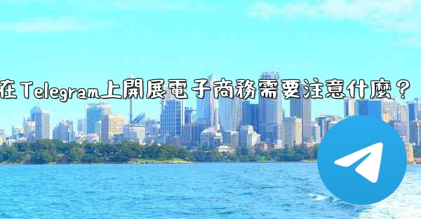 在Telegram上開展電子商務需要注意什麼？
