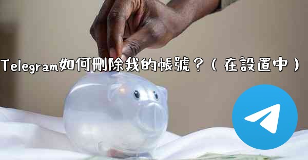 Telegram如何刪除我的帳號？（在設置中）