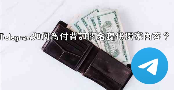 Telegram如何為付費訂閱者提供獨家內容？