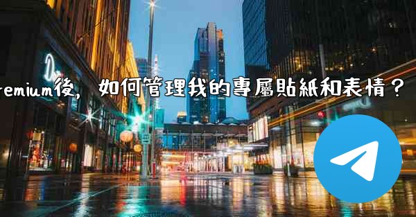Telegram訂閱Premium後，如何管理我的專屬貼紙和表情？