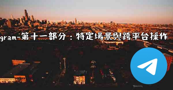 Telegram-第十一部分：特定場景與跨平台操作