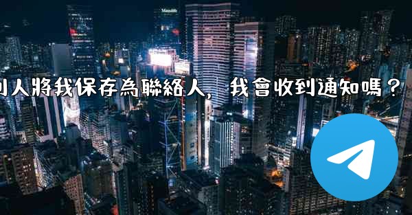 <b>Telegram別人將我保存為聯絡人，我會收到通知嗎？</b>