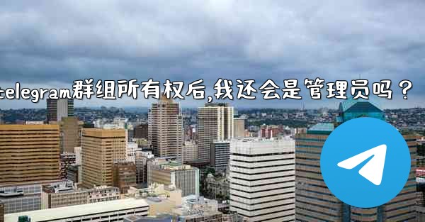 轉移Telegram群組所有權後，我還會是管理員嗎？;转移telegram群组所有权后,我还会是管理员吗？