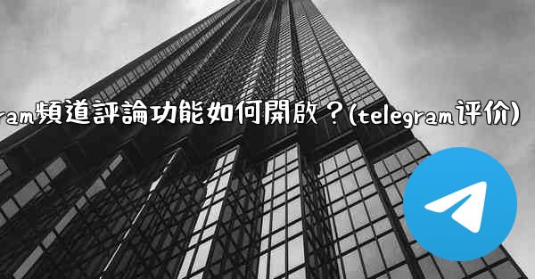 Telegram頻道評論功能如何開啟？(telegram评价)