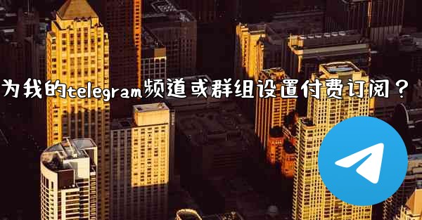如何為我的Telegram頻道或群組設置付費訂閱？_如何为我的telegram频道或群组设置付费订阅？