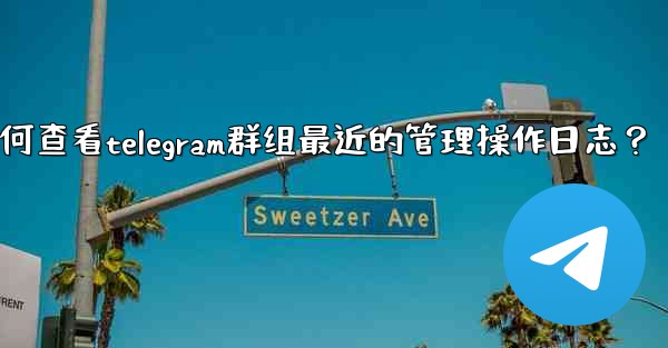 如何查看Telegram群組最近的管理操作日誌？、如何查看telegram群组最近的管理操作日志？