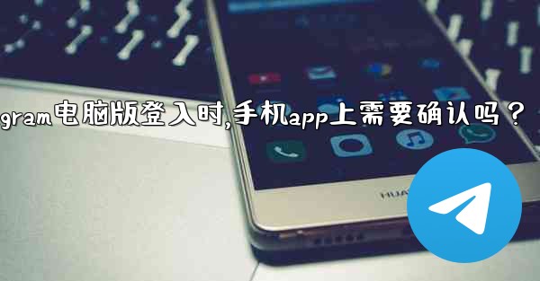 Telegram電腦版登入時，手機App上需要確認嗎？、telegram电脑版登入时,手机app上需要确认吗？