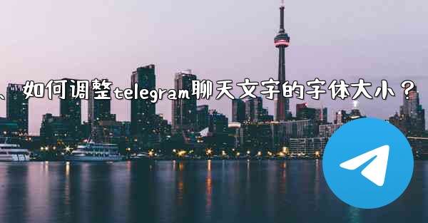 如何調整Telegram聊天文字的字體大小？、如何调整telegram聊天文字的字体大小？