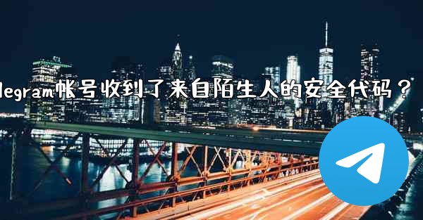為什麼我的Telegram帳號收到了來自陌生人的安全代碼？_为什麼我的telegram帐号收到了来自陌生人的安全代码？