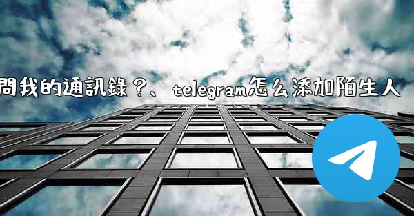 如何允許Telegram訪問我的通訊錄？、telegram怎么添加陌生人