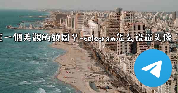 如何為Telegram頻道設置一個美觀的頭圖？-telegram怎么设置头像