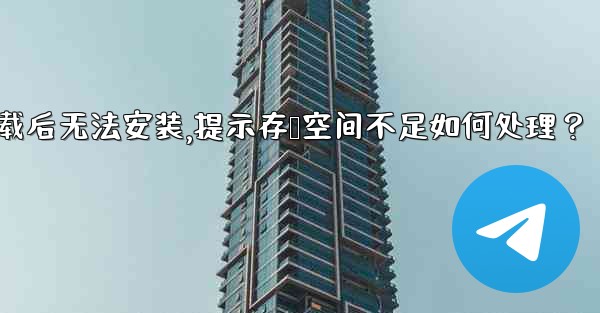 Telegram下載後無法安裝，提示存儲空間不足如何處理？—telegram下载后无法安装,提示存储空间不足如何处理？