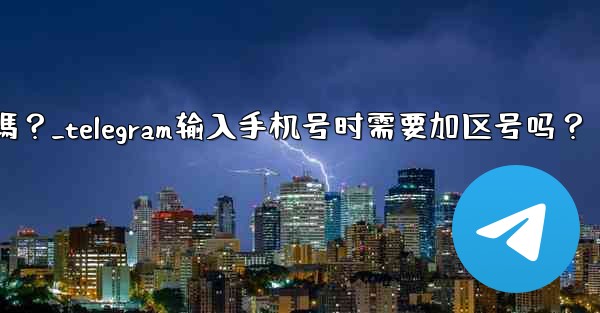 Telegram輸入手機號時需要加區號嗎？_telegram输入手机号时需要加区号吗？