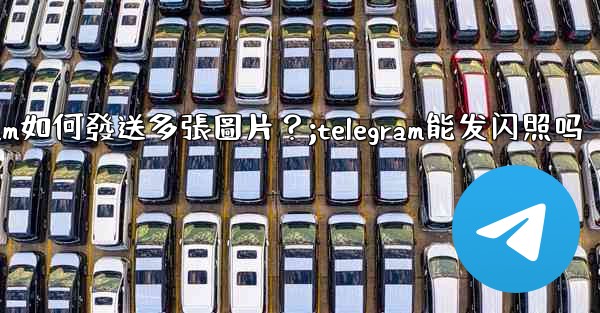 Telegram如何發送多張圖片？;telegram能发闪照吗