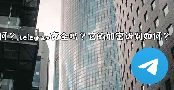 Telegram安全嗎？它的加密級別如何？,telegram安全吗？它的加密级别如何？