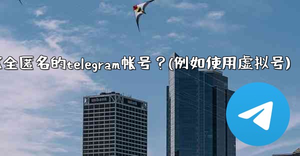 如何創建一個完全匿名的Telegram帳號？（例如使用虛擬號）、如何创建一个完全匿名的telegram帐号？(例如使用虚