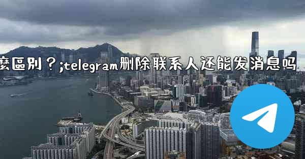 <b>Telegram「為所有人刪除」和「為自己刪除」有什麼區別？;telegram删除联系人还能发消息吗</b>