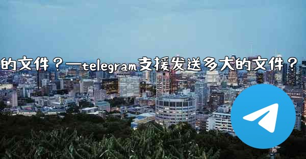 Telegram支援發送多大的文件？—telegram支援发送多大的文件？