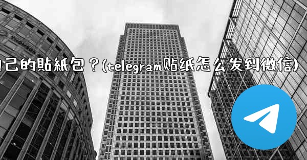 Telegram如何製作和分享我自己的貼紙包？(telegram贴纸怎么发到微信)