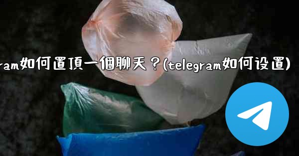 Telegram如何置頂一個聊天？(telegram如何设置)