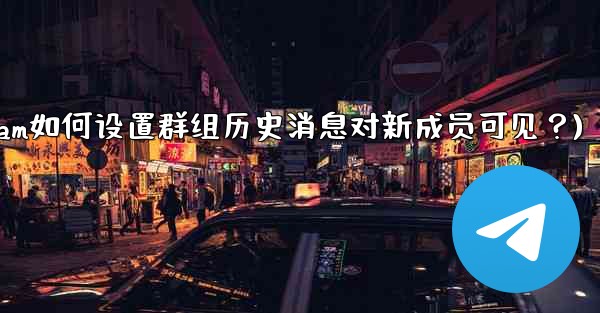 Telegram如何設置群組歷史消息對新成員可見？(telegram如何设置群组历史消息对新成员可见？)
