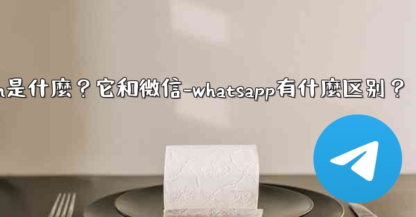Telegram是什麼？它和微信-WhatsApp有什麼區別？-telegram是什麼？它和微信-whatsapp有什麼区别？