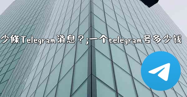 一個聊天中可以固定多少條Telegram消息？;一个telegram号多少钱