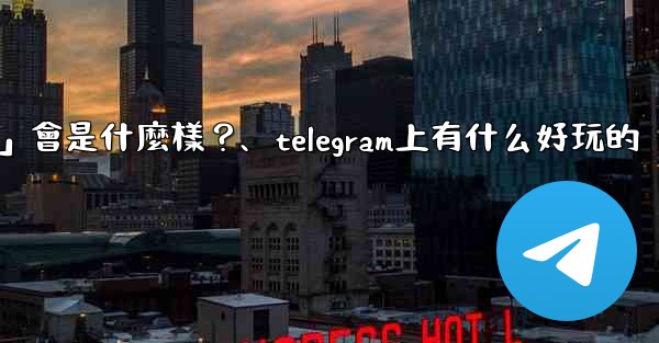 Telegram未來可能推出的「小程序商店」會是什麼樣？、telegram上有什么好玩的