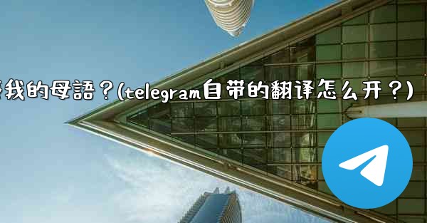 如何將整個Telegram聊天記錄或頻道內容自動翻譯成我的母語？(telegram自带的翻译怎么开？)