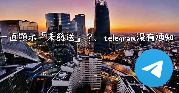 Telegram為什麼我發送的消息一直顯示「未發送」？、telegram没有通知