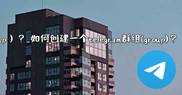 如何創建一個Telegram群組（Group）？_如何创建一个telegram群组(group)？