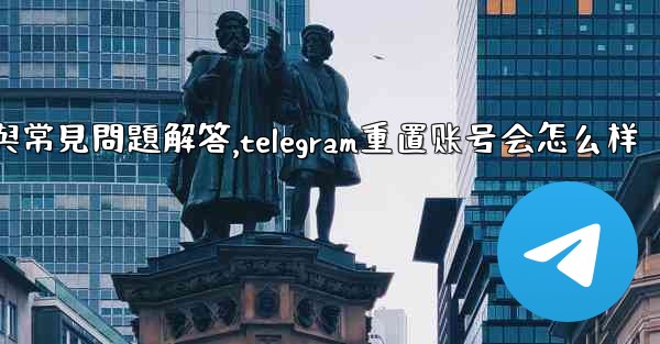 初始化Telegram：全面使用指南與常見問題解答,telegram重置账号会怎么样