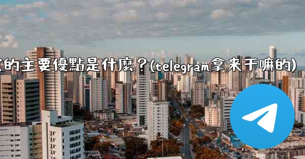 為什麼選擇Telegram？它的主要優點是什麼？(telegram拿来干嘛的)