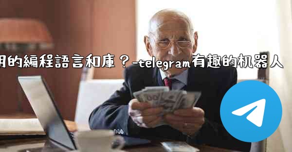 Telegram機器人開發有哪些常用的編程語言和庫？-telegram有趣的机器人