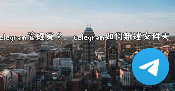 如何創建「僅發布」Telegram管理員？、telegram如何新建文件夹