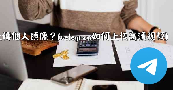 Telegram如何上傳個人頭像？(telegram如何上传高清视频)