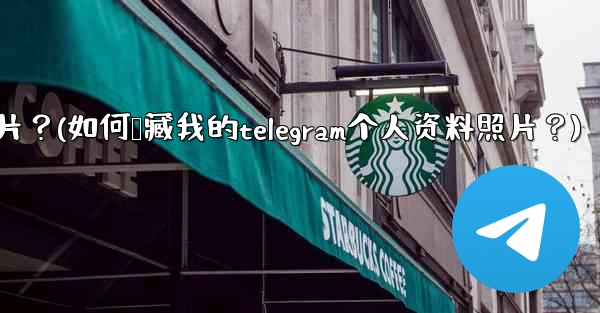 如何隱藏我的Telegram個人資料照片？(如何隐藏我的telegram个人资料照片？)