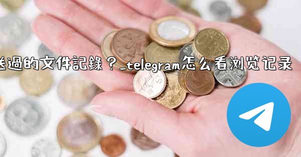 Telegram如何查看我所有發送過的文件記錄？_telegram怎么看浏览记录
