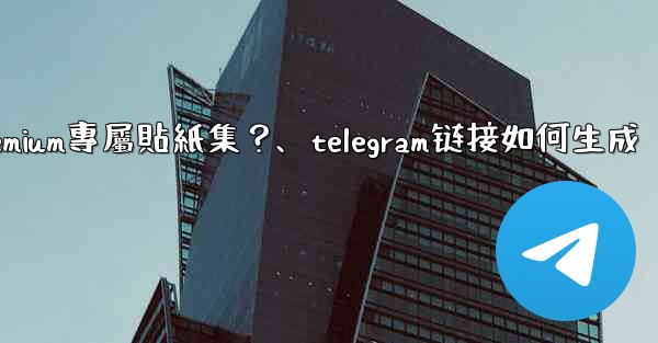 Telegram如何創建並上傳我自己的Premium專屬貼紙集？、telegram链接如何生成