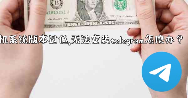 我的手機系統版本過低，無法安裝Telegram怎麼辦？,我的手机系统版本过低,无法安装telegram怎麼办？