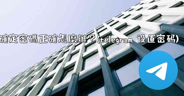 Telegram輸入兩步驗證密碼後提示錯誤，但我確定密碼正確怎麼辦？(telegram 设置密码)