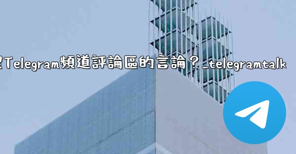 如何管理Telegram頻道評論區的言論？_telegramtalk