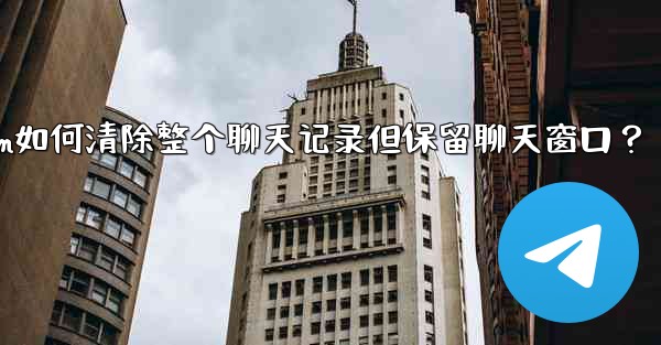 Telegram如何清除整個聊天記錄但保留聊天窗口？—telegram如何清除整个聊天记录但保留聊天窗口？